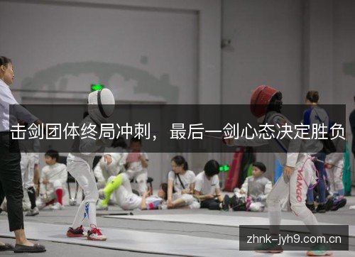 击剑团体终局冲刺，最后一剑心态决定胜负