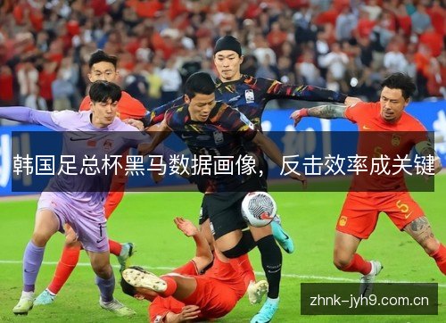 韩国足总杯黑马数据画像,反击效率成关键 韩国足总杯黑马数据画像,反击效率成关键
